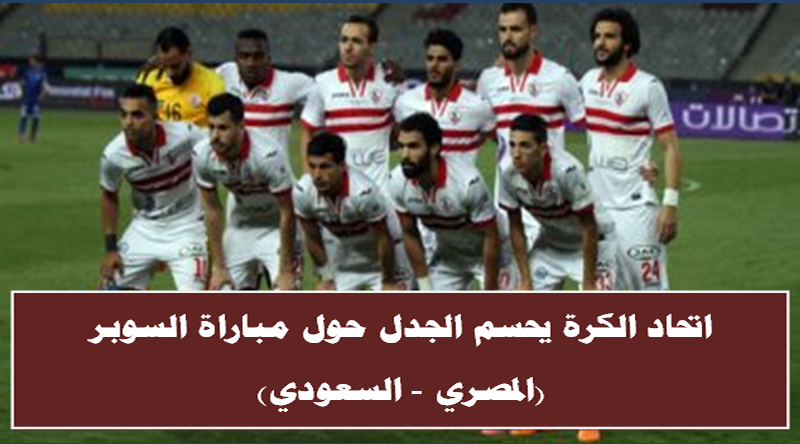 اتحاد الكرة يحسم الجدل الدائر حول مباراة السوبر «المصري – السعودي»