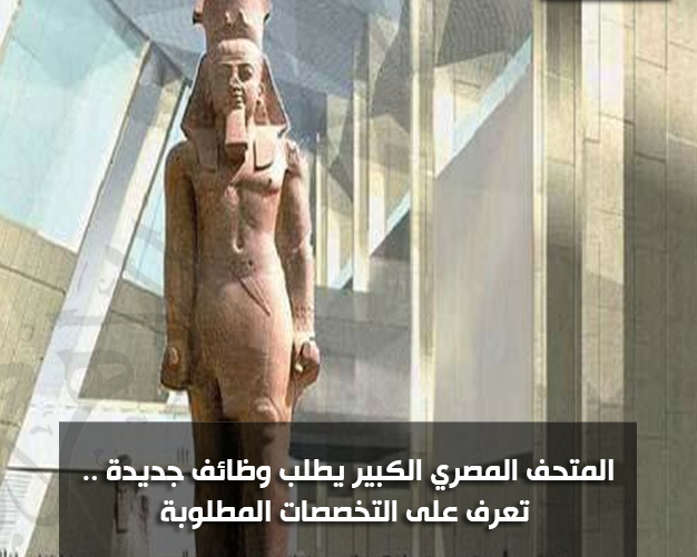 إعلان المتحف المصري الكبير يطلب وظائف جديدة .. تعرف على التخصصات المطلوبة والتقديم حتى 1سبتمبر