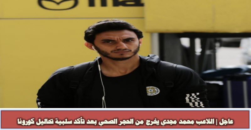 عاجل | محمد مجدي يخرج من الحجر الصحي بعد تأكد سلبية تحاليل كورونا