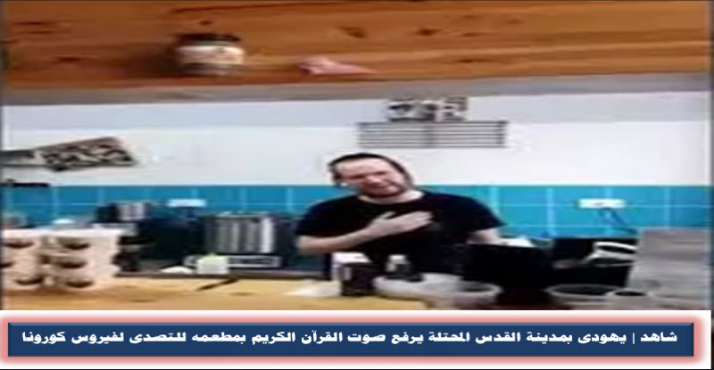 شاهد | يهودى بمدينة القدس المحتلة يرفع صوت القرآن الكريم بمطعمه للتصدى لفيروس كورونا