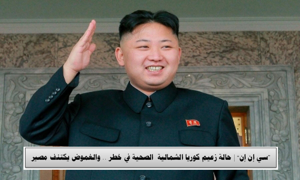 «سي إن إن»| حالة زعيم كوريا الشمالية  الصحية في خطر .. والغموض يكتنف مصير البلاد