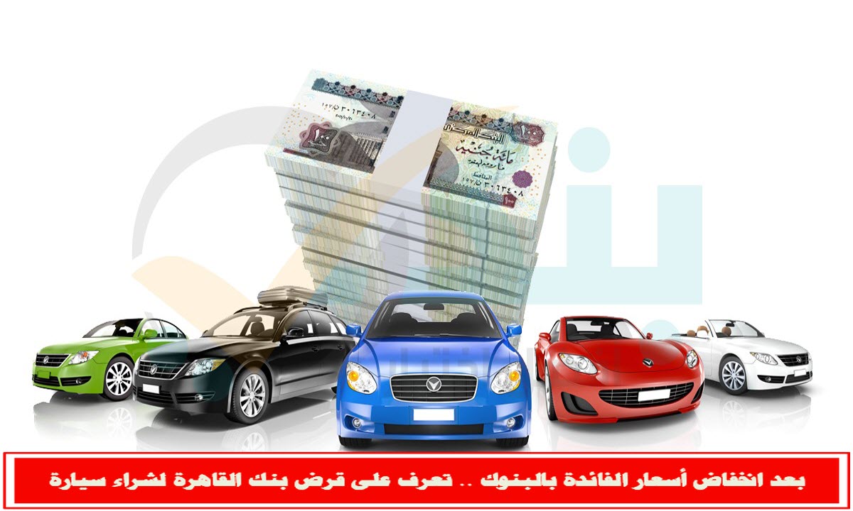 بعد انخفاض أسعار الفائدة بالبنوك .. تعرف على قرض بنك القاهرة لشراء سيارة
