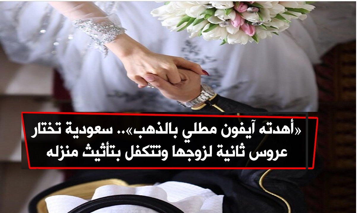 زوجة سعودية تختار عروسة ثانية لزوجها وتزوجها له وتتكفل بجميع تكاليف الزواج وهدية أيفون محلى بالذهب 2