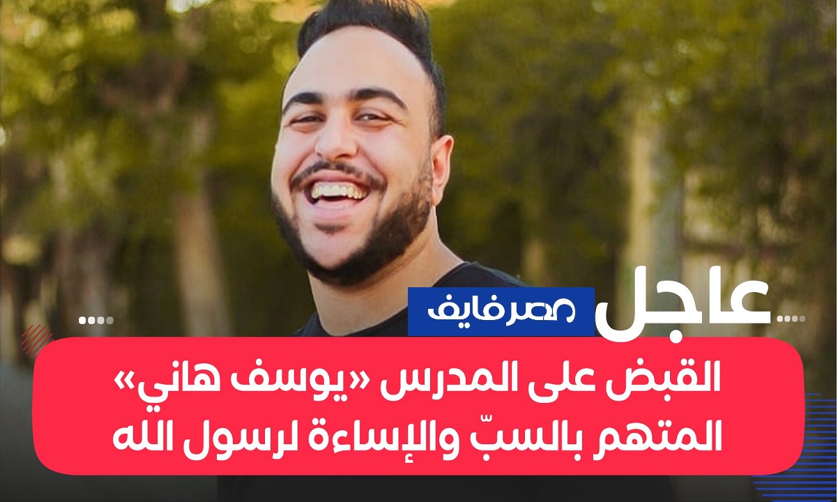 القبض على يوسف هاني المدرس الذي أساء للنبي ووصفه بأوصاف مشينة في الإسماعيلية