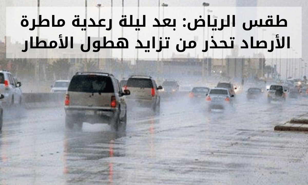 طقس الرياض: بعد ليلة رعدية ماطرة الأرصاد تحذر من تزايد هطول الأمطار