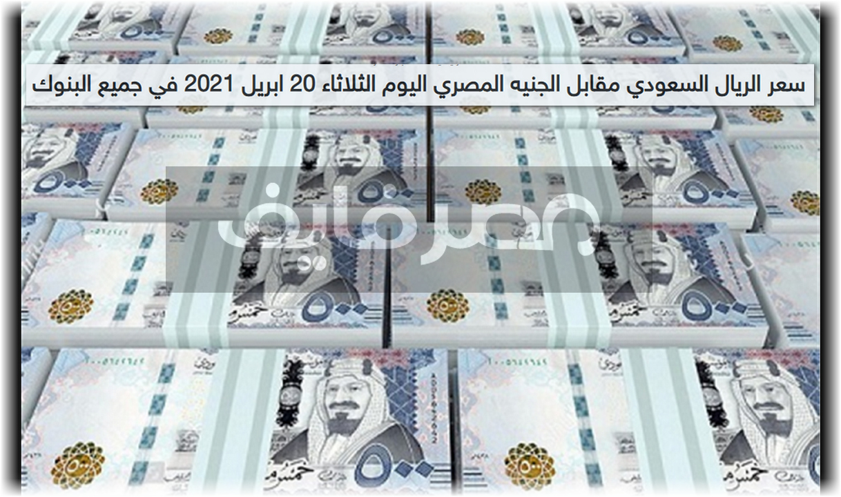 سعر الريال السعودي مقابل الجنيه المصري اليوم الثلاثاء 20 ابريل 2021 في جميع البنوك