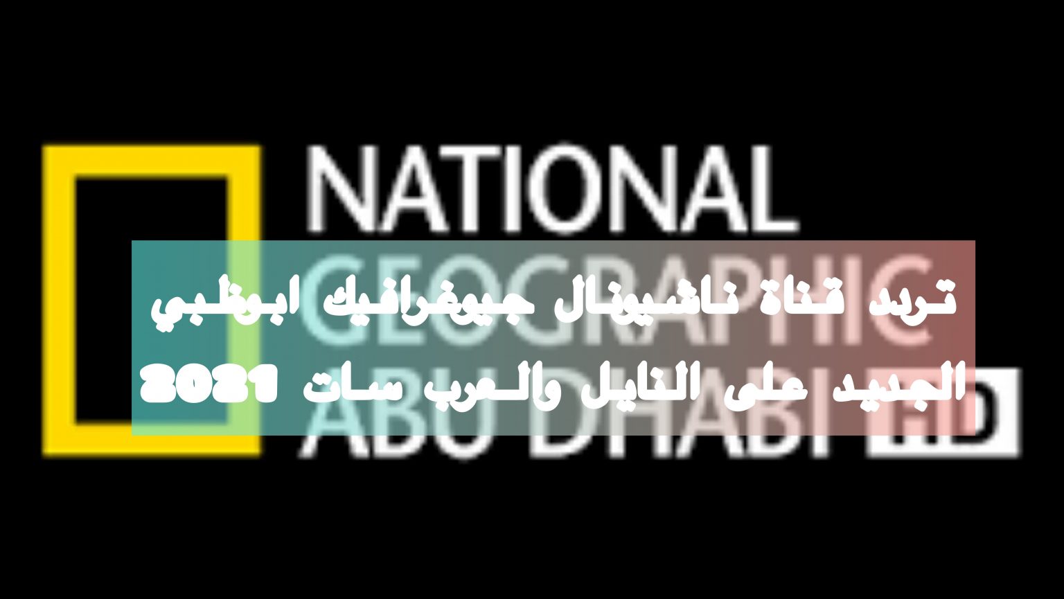 تردد قناة ناشيونال جيوغرافيك الجديد على العرب والنايل سات 2021