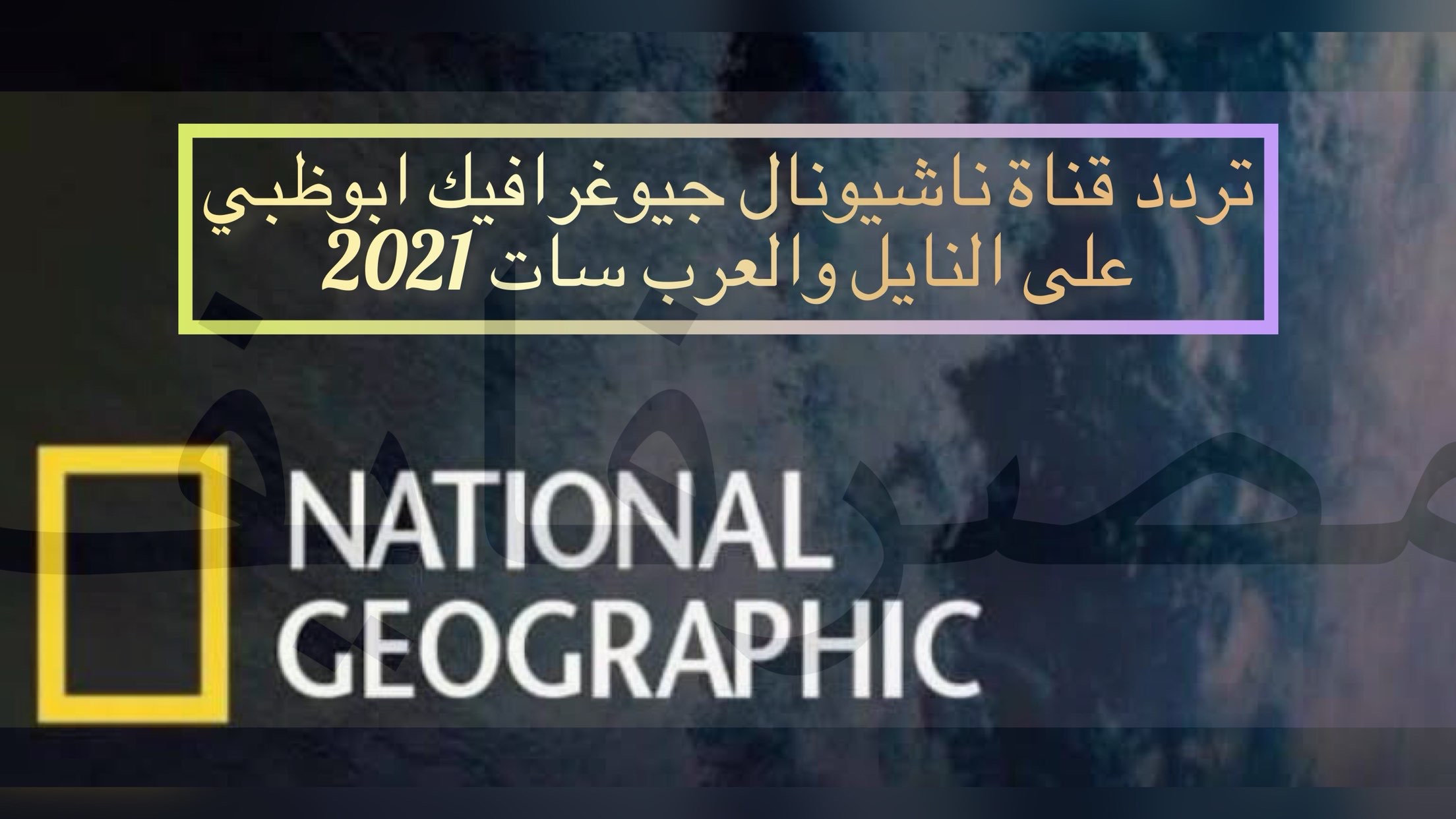 تردد قناة ناشيونال جيوغرافيك الجديد تحديث شهر أغسطس 2021