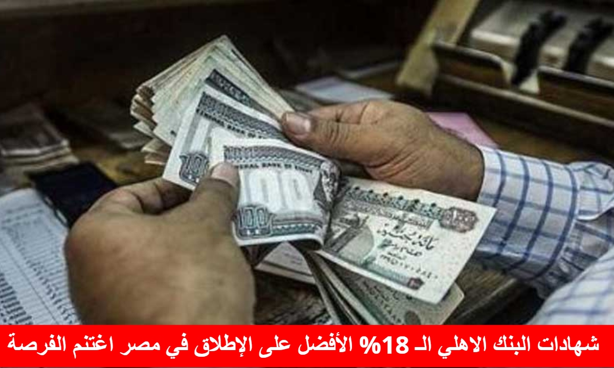 شهادات البنك الاهلي الـ 18% الأفضل على الإطلاق في مصر اغتنم الفرصة 