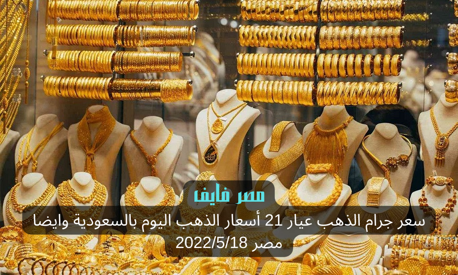 سعر جرام الذهب عيار 21 أسعار الذهب اليوم بالسعودية وايضا مصر 2022/5/18