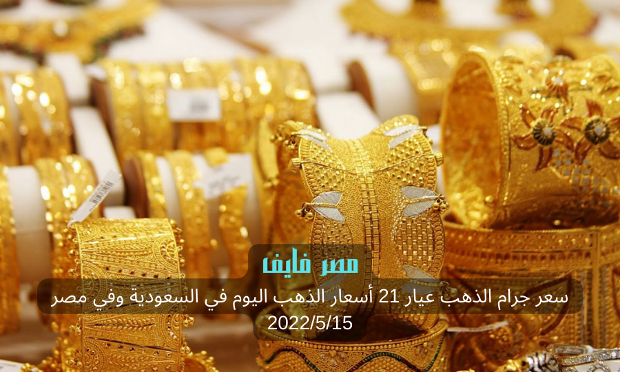 سعر جرام الذهب عيار 21 أسعار الذهب اليوم في السعودية وفي مصر 2022/5/15