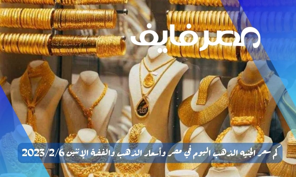 كم سعر الجنيه الذهب اليوم في مصر وأسعار الذهب والفضة الإثنين 2023/2/6