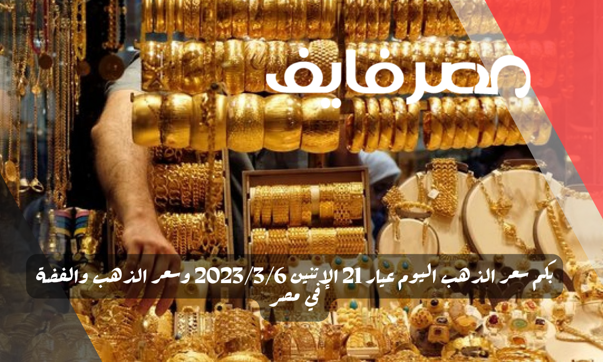 بكم سعر الذهب اليوم عيار 21 الإثنين 2023/3/6 وسعر الذهب والفضة في مصر