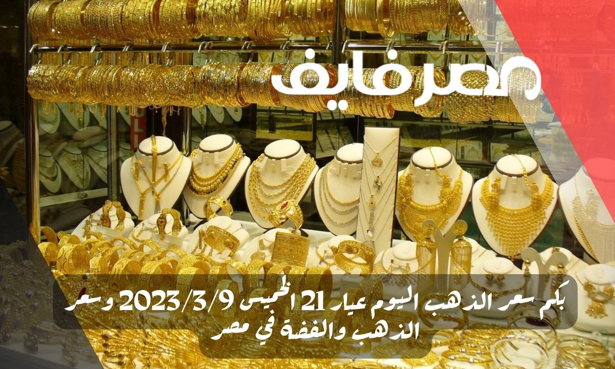 بكم سعر الذهب اليوم عيار 21 الخميس 2023/3/9 وسعر الذهب والفضة في مصر