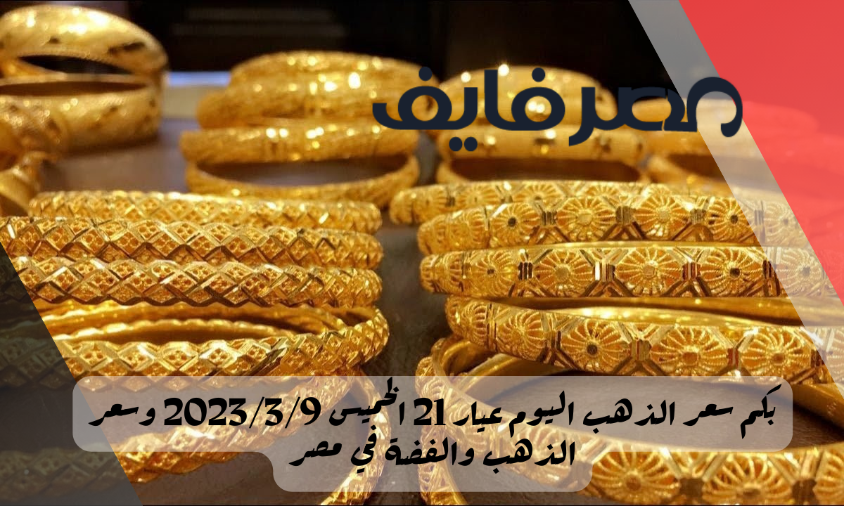بكم سعر الذهب اليوم عيار 21 الخميس 2023/3/9 وسعر الذهب والفضة في مصر