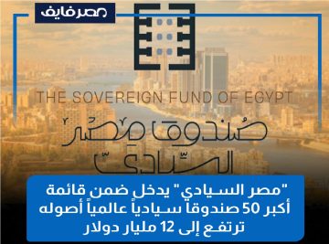صندوق مصر السيادي ينضم لأكبر 50 صندوق سيادي عالميا بقيمة تتجاوز 12 مليار دولار